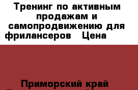 Тренинг по активным продажам и самопродвижению для фрилансеров › Цена ­ 3 000 - Приморский край, Владивосток г. Услуги » Обучение. Курсы   . Приморский край,Владивосток г.